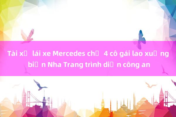 Tài xế lái xe Mercedes chở 4 cô gái lao xuống biển Nha Trang trình diện công an