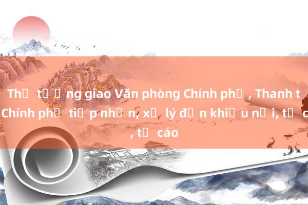 Thủ tướng giao Văn phòng Chính phủ, Thanh tra Chính phủ tiếp nhận, xử lý đơn khiếu nại, tố cáo