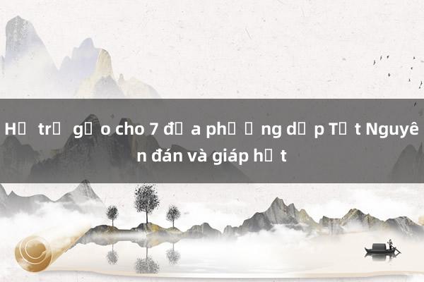 Hỗ trợ gạo cho 7 địa phương dịp Tết Nguyên đán và giáp hạt